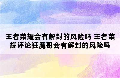 王者荣耀会有解封的风险吗 王者荣耀评论狂魔哥会有解封的风险吗